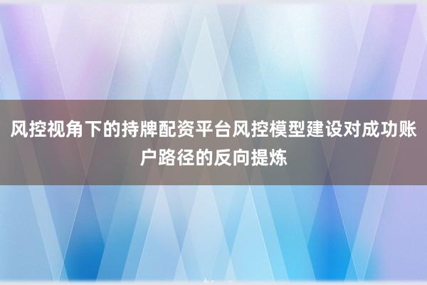 风控视角下的持牌配资平台风控模型建设对成功账户路径的反向提炼
