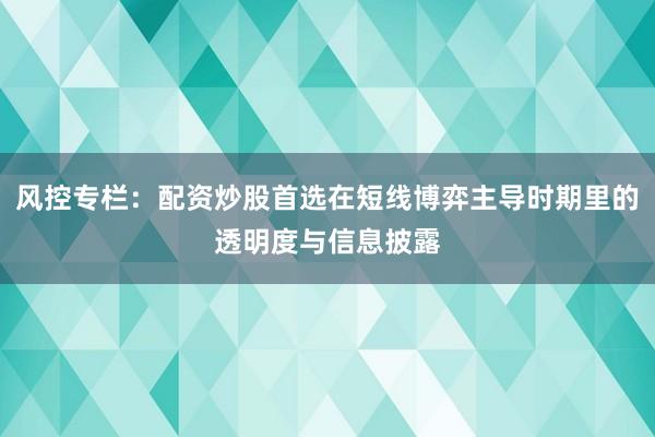 风控专栏：配资炒股首选在短线博弈主导时期里的透明度与信息披露