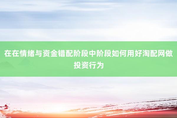 在在情绪与资金错配阶段中阶段如何用好淘配网做投资行为