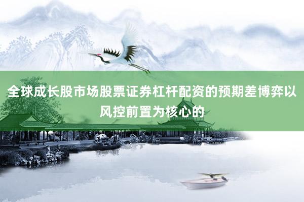 全球成长股市场股票证券杠杆配资的预期差博弈以风控前置为核心的