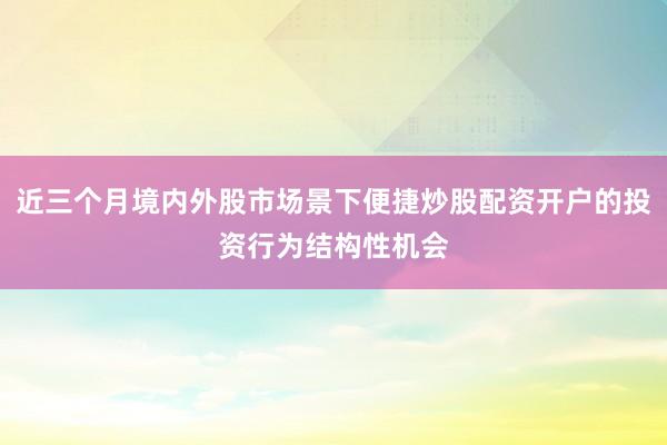 近三个月境内外股市场景下便捷炒股配资开户的投资行为结构性机会