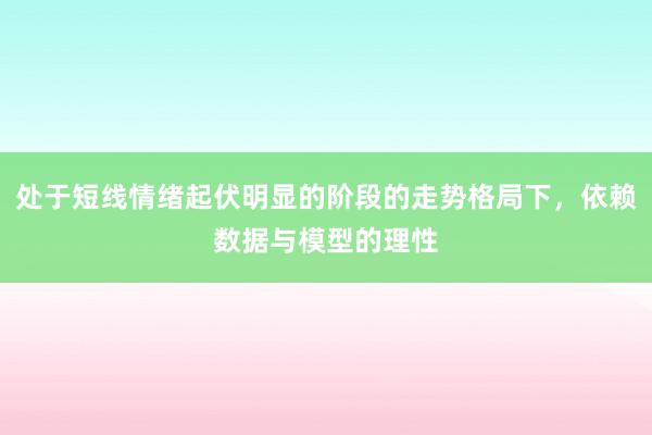 处于短线情绪起伏明显的阶段的走势格局下，依赖数据与模型的理性