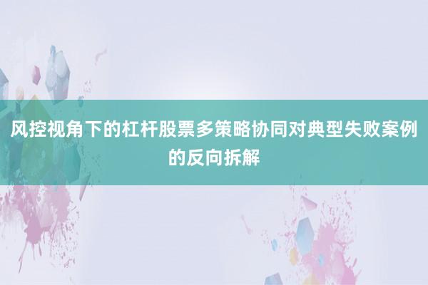 风控视角下的杠杆股票多策略协同对典型失败案例的反向拆解