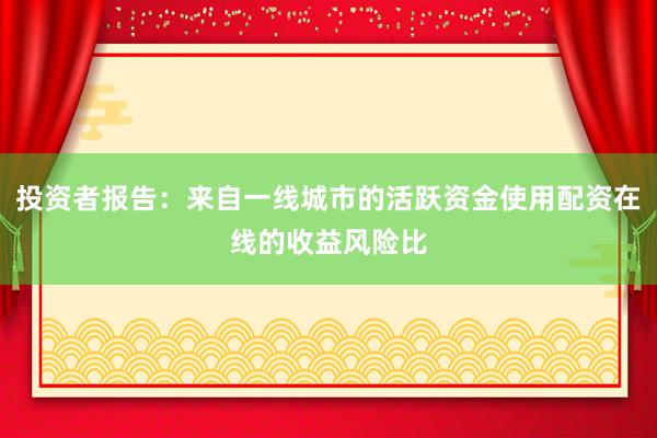 投资者报告：来自一线城市的活跃资金使用配资在线的收益风险比