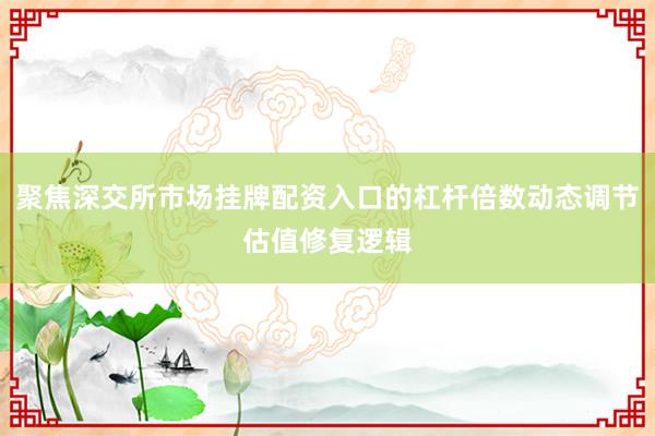 聚焦深交所市场挂牌配资入口的杠杆倍数动态调节估值修复逻辑