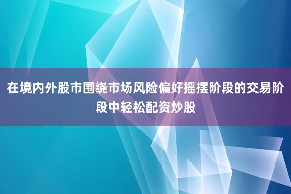 在境内外股市围绕市场风险偏好摇摆阶段的交易阶段中轻松配资炒股