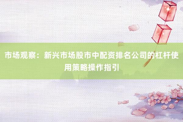 市场观察：新兴市场股市中配资排名公司的杠杆使用策略操作指引