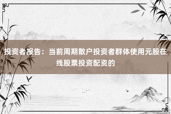 投资者报告：当前周期散户投资者群体使用元股在线股票投资配资的