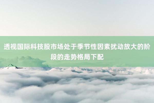 透视国际科技股市场处于季节性因素扰动放大的阶段的走势格局下配