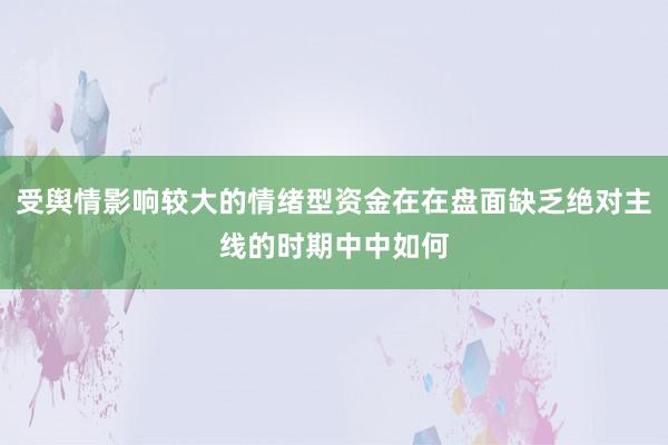 受舆情影响较大的情绪型资金在在盘面缺乏绝对主线的时期中中如何