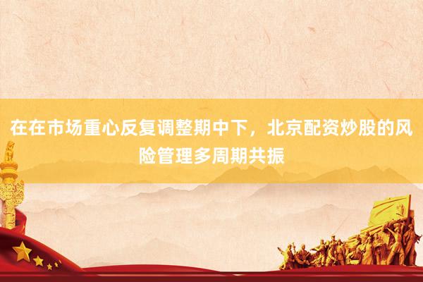 在在市场重心反复调整期中下，北京配资炒股的风险管理多周期共振