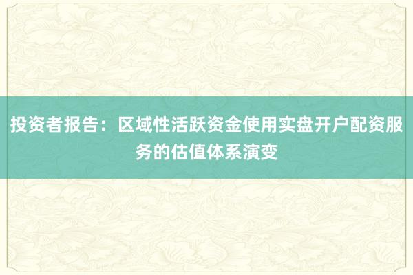 投资者报告:区域性活跃资金使用实盘开户配资服务的估值体系演变