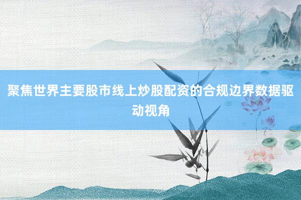 聚焦世界主要股市线上炒股配资的合规边界数据驱动视角