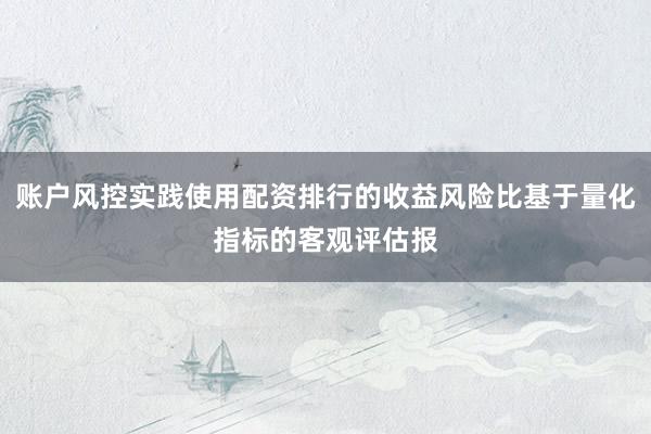 账户风控实践使用配资排行的收益风险比基于量化指标的客观评估报