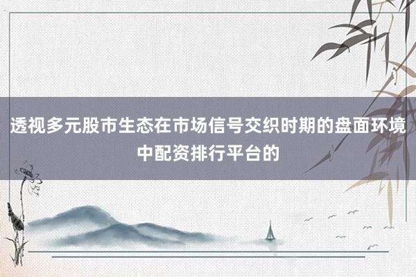 透视多元股市生态在市场信号交织时期的盘面环境中配资排行平台的