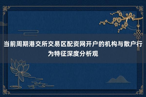当前周期港交所交易区配资网开户的机构与散户行为特征深度分析观