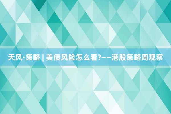 天风·策略 | 美债风险怎么看?——港股策略周观察