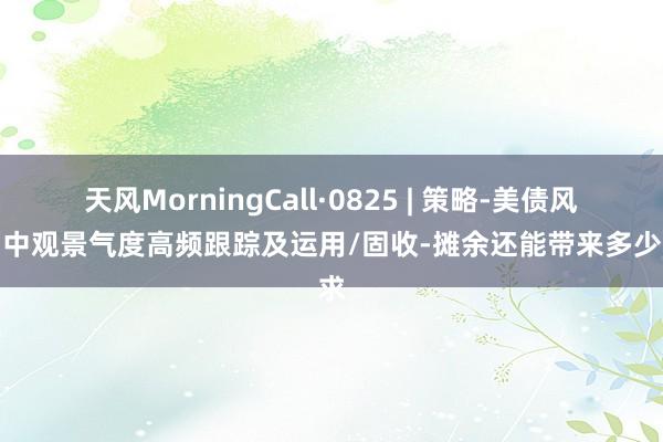 天风MorningCall·0825 | 策略-美债风险、中观景气度高频跟踪及运用/固收-摊余还能带来多少需求