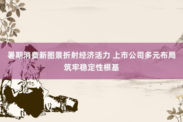 暑期消费新图景折射经济活力 上市公司多元布局筑牢稳定性根基