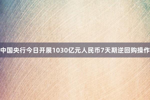 中国央行今日开展1030亿元人民币7天期逆回购操作