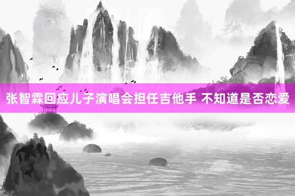 张智霖回应儿子演唱会担任吉他手 不知道是否恋爱