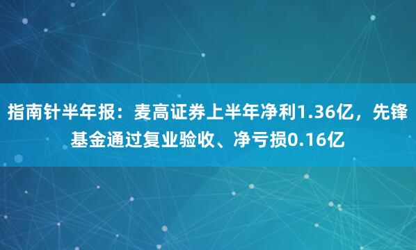 指南针半年报：麦高证券上半年净利1.36亿，先锋基金通过复业验收、净亏损0.16亿
