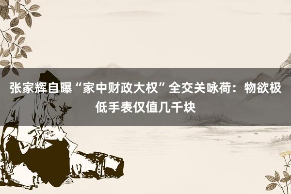 张家辉自曝“家中财政大权”全交关咏荷：物欲极低手表仅值几千块