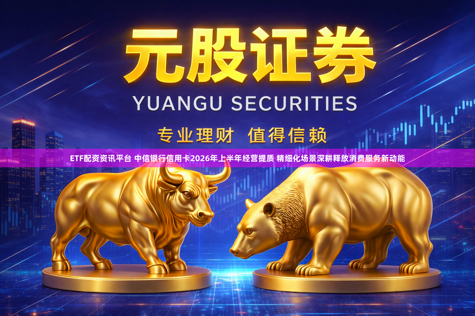 ETF配资资讯平台 中信银行信用卡2026年上半年经营提质 精细化场景深耕释放消费服务新动能