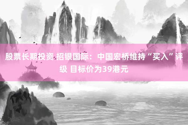 股票长期投资 招银国际：中国宏桥维持“买入”评级 目标价为39港元