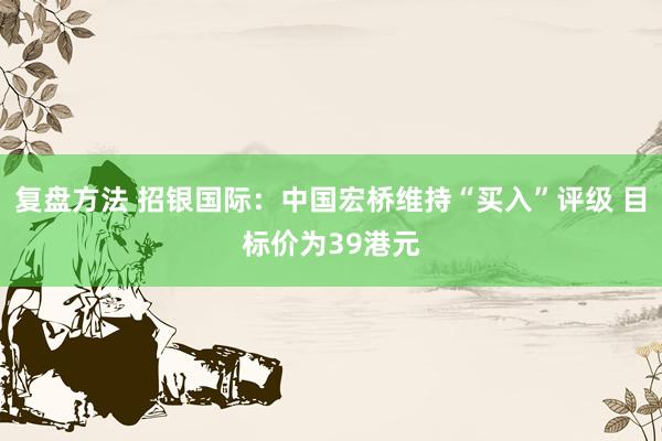 复盘方法 招银国际：中国宏桥维持“买入”评级 目标价为39港元