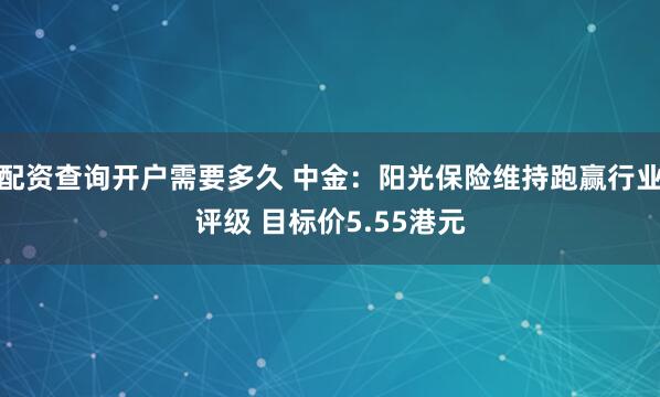 配资查询开户需要多久 中金：阳光保险维持跑赢行业评级 目标价5.55港元