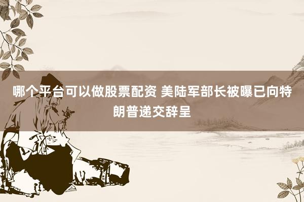 哪个平台可以做股票配资 美陆军部长被曝已向特朗普递交辞呈