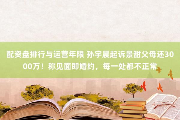 配资盘排行与运营年限 孙宇晨起诉景甜父母还3000万！称见面即婚约，每一处都不正常