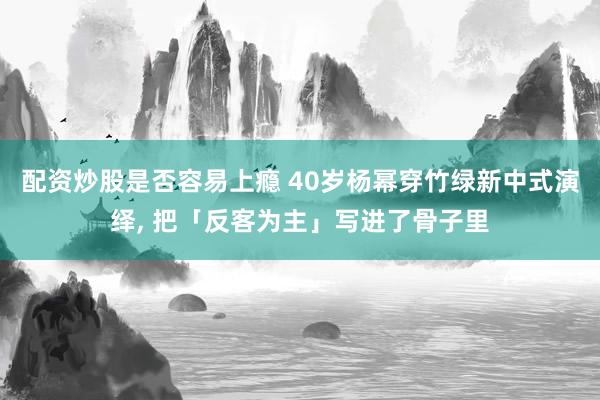 配资炒股是否容易上瘾 40岁杨幂穿竹绿新中式演绎, 把「反客为主」写进了骨子里