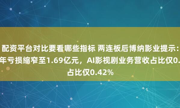 配资平台对比要看哪些指标 两连板后博纳影业提示：上半年亏损缩窄至1.69亿元，AI影视剧业务营收占比仅0.42%