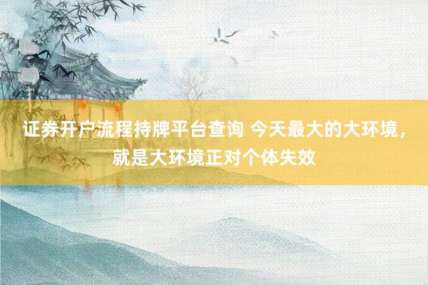 证券开户流程持牌平台查询 今天最大的大环境，就是大环境正对个体失效