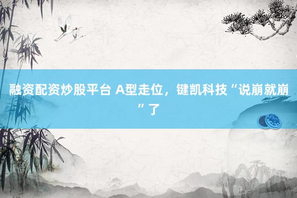 融资配资炒股平台 A型走位，键凯科技“说崩就崩”了