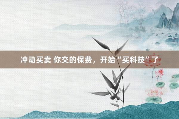冲动买卖 你交的保费，开始“买科技”了