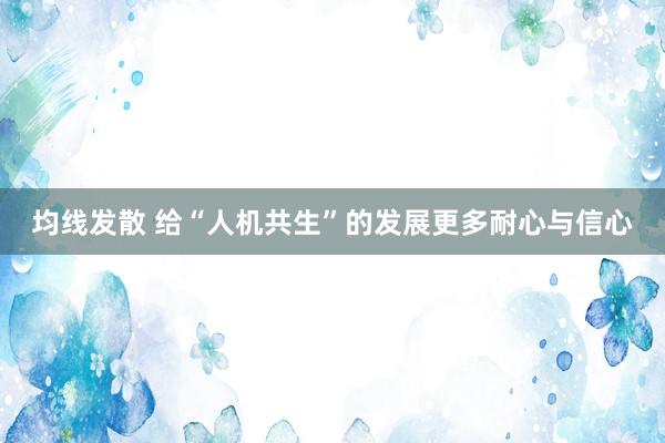 均线发散 给“人机共生”的发展更多耐心与信心