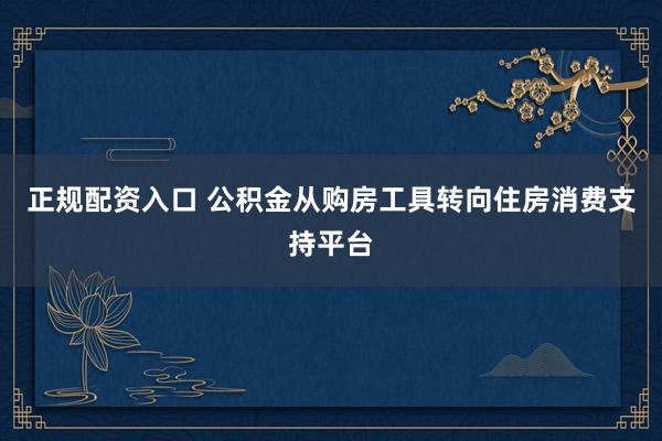 正规配资入口 公积金从购房工具转向住房消费支持平台
