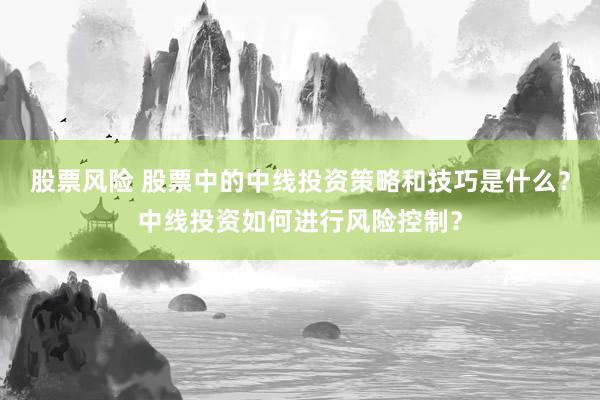 股票风险 股票中的中线投资策略和技巧是什么？中线投资如何进行风险控制？