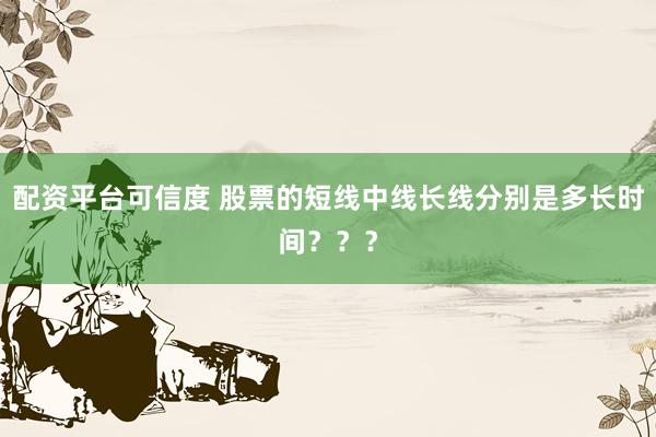 配资平台可信度 股票的短线中线长线分别是多长时间？？？