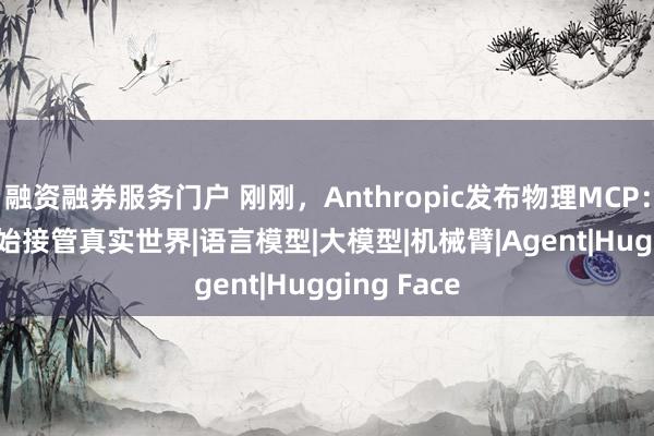 融资融券服务门户 刚刚，Anthropic发布物理MCP：Claude开始接管真实世界|语言模型|大模型|机械臂|Agent|Hugging Face