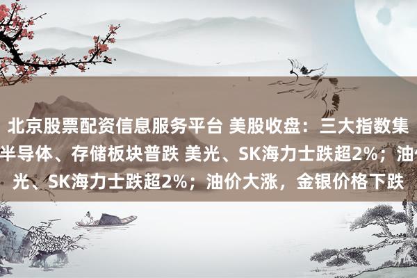北京股票配资信息服务平台 美股收盘：三大指数集体下跌 纳指跌超1%；半导体、存储板块普跌 美光、SK海力士跌超2%；油价大涨，金银价格下跌