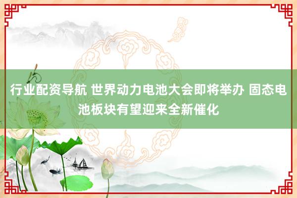 行业配资导航 世界动力电池大会即将举办 固态电池板块有望迎来全新催化
