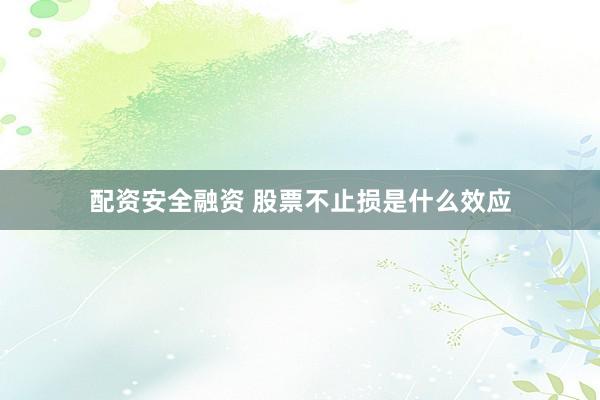 配资安全融资 股票不止损是什么效应