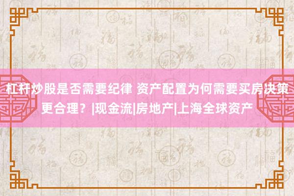 杠杆炒股是否需要纪律 资产配置为何需要买房决策更合理？|现金流|房地产|上海全球资产