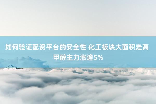如何验证配资平台的安全性 化工板块大面积走高 甲醇主力涨逾5%
