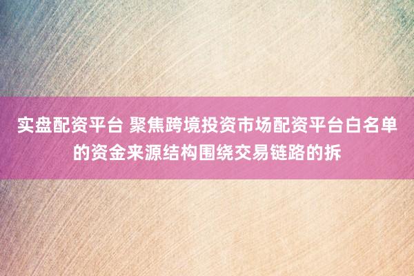 实盘配资平台 聚焦跨境投资市场配资平台白名单的资金来源结构围绕交易链路的拆