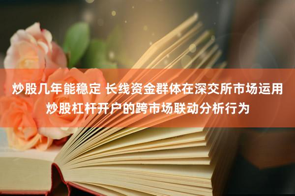 炒股几年能稳定 长线资金群体在深交所市场运用炒股杠杆开户的跨市场联动分析行为